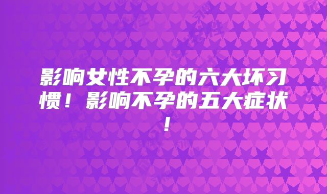 影响女性不孕的六大坏习惯!影响不孕的五大症状!