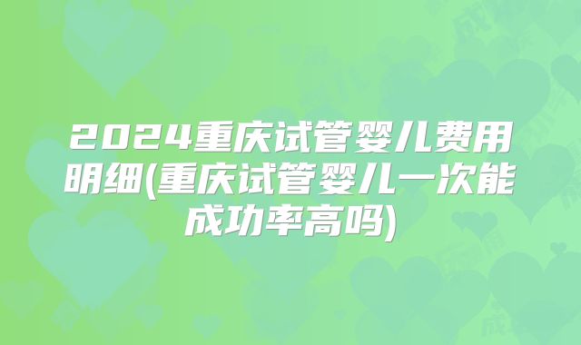 2024重庆试管婴儿费用明细(重庆试管婴儿一次能成功率高吗)