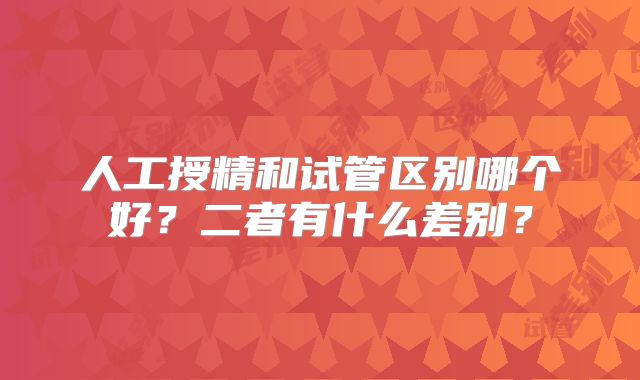 人工授精和试管区别哪个好?二者有什么差别?