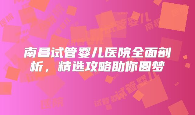 南昌试管婴儿医院全面剖析,精选攻略助你圆梦
