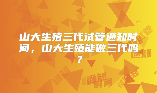 山大生殖三代试管通知时间，山大生殖能做三代吗？