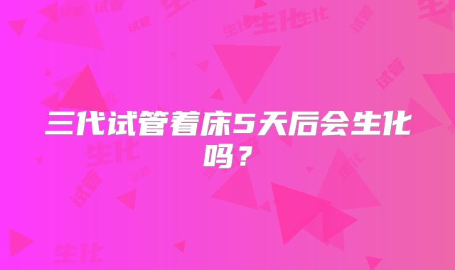 三代试管着床5天后会生化吗？