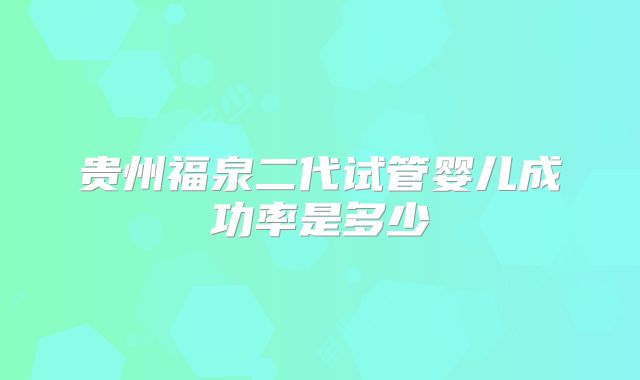 贵州福泉二代试管婴儿成功率是多少