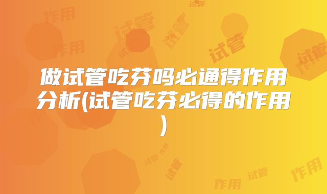 做试管吃芬吗必通得作用分析(试管吃芬必得的作用)