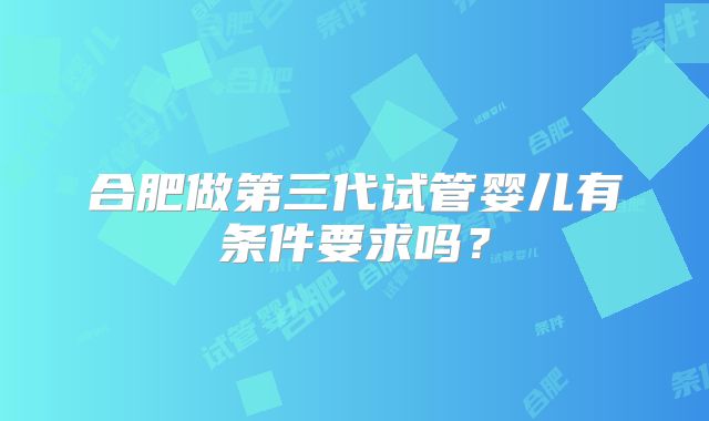 合肥做第三代试管婴儿有条件要求吗？