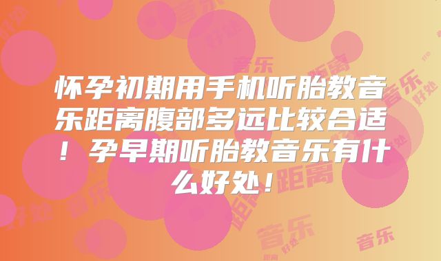 怀孕初期用手机听胎教音乐距离腹部多远比较合适!孕早期听胎教音乐有什么好处!