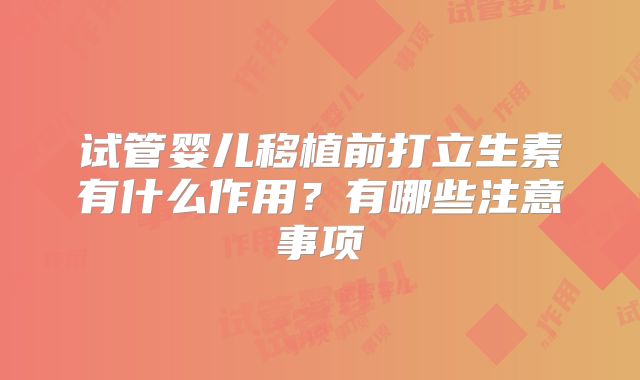 试管婴儿移植前打立生素有什么作用？有哪些注意事项
