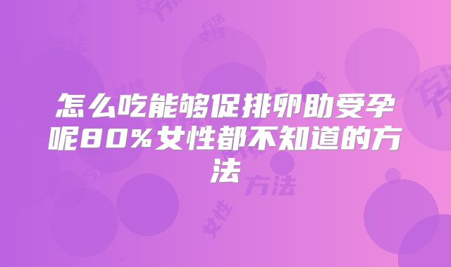 怎么吃能够促排卵助受孕呢80%女性都不知道的方法