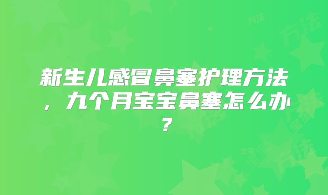 新生儿感冒鼻塞护理方法，九个月宝宝鼻塞怎么办？