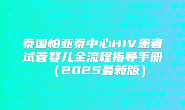 泰国帕亚泰中心HIV患者试管婴儿全流程指导手册（2025最新版）