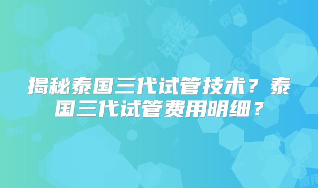 揭秘泰国三代试管技术？泰国三代试管费用明细？
