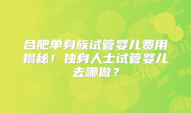 合肥单身族试管婴儿费用揭秘！独身人士试管婴儿去哪做？