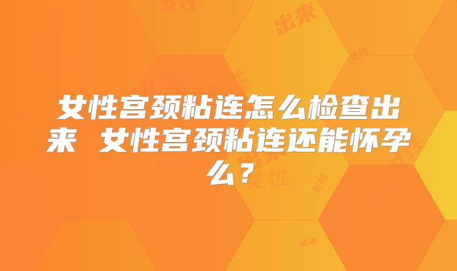 女性宫颈粘连怎么检查出来 女性宫颈粘连还能怀孕么？