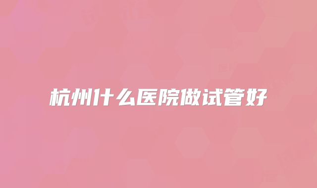 杭州什么医院做试管好