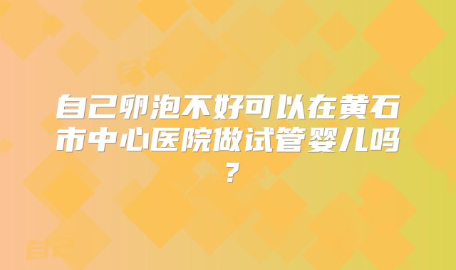自己卵泡不好可以在黄石市中心医院做试管婴儿吗?