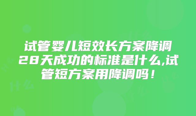 试管婴儿短效长方案降调28天成功的标准是什么,试管短方案用降调吗！