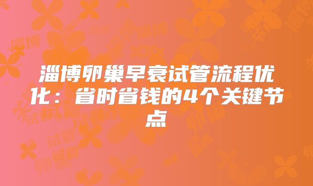 淄博卵巢早衰试管流程优化：省时省钱的4个关键节点