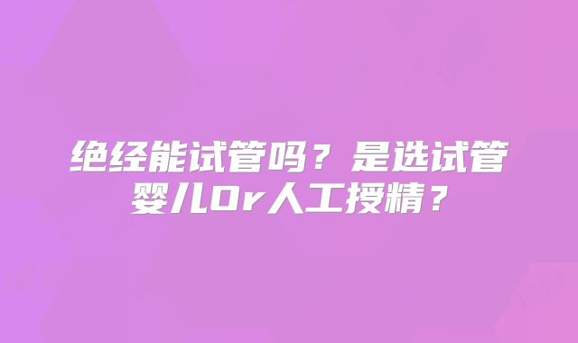 绝经能试管吗?是选试管婴儿Or人工授精?