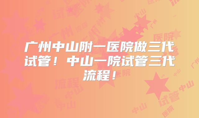 广州中山附一医院做三代试管!中山一院试管三代流程!