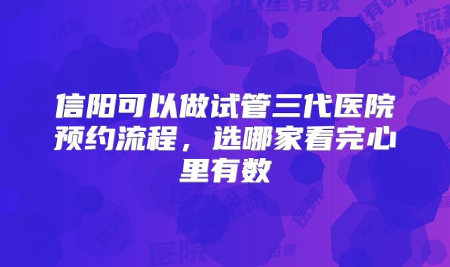 信阳可以做试管三代医院预约流程，选哪家看完心里有数
