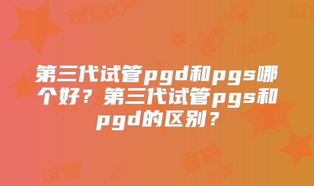 第三代试管pgd和pgs哪个好？第三代试管pgs和pgd的区别？