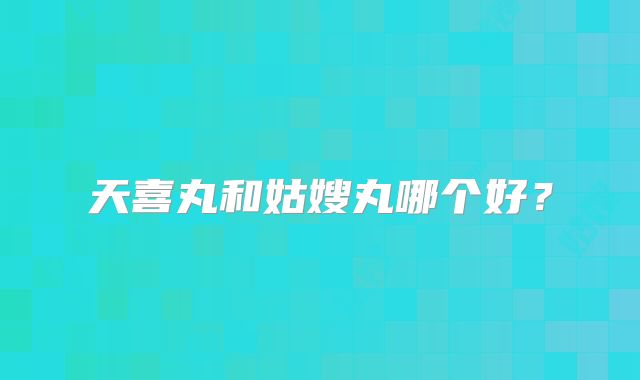 天喜丸和姑嫂丸哪个好？