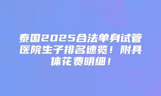 泰国2025合法单身试管医院生子排名速览！附具体花费明细！