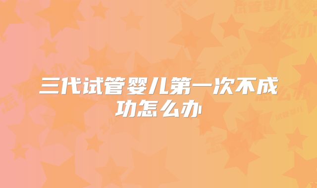 三代试管婴儿第一次不成功怎么办