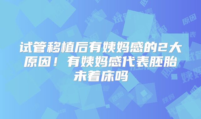 试管移植后有姨妈感的2大原因!有姨妈感代表胚胎未着床吗