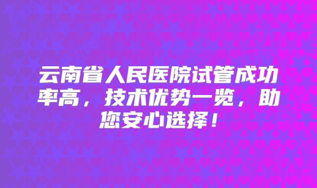 云南省人民医院试管成功率高，技术优势一览，助您安心选择！