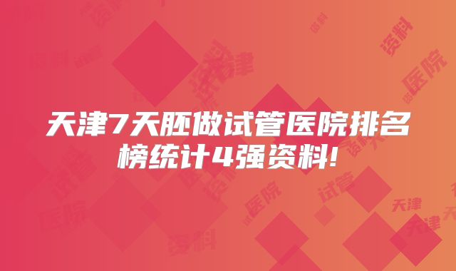 天津7天胚做试管医院排名榜统计4强资料!