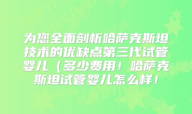 为您全面剖析哈萨克斯坦技术的优缺点第三代试管婴儿（多少费用！哈萨克斯坦试管婴儿怎么样！