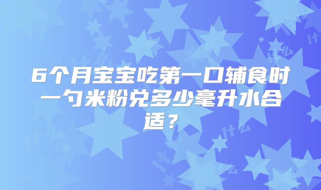 6个月宝宝吃第一口辅食时一勺米粉兑多少毫升水合适?