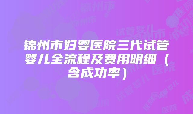 锦州市妇婴医院三代试管婴儿全流程及费用明细（含成功率）