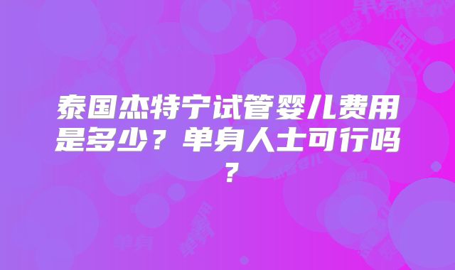 泰国杰特宁试管婴儿费用是多少?单身人士可行吗?