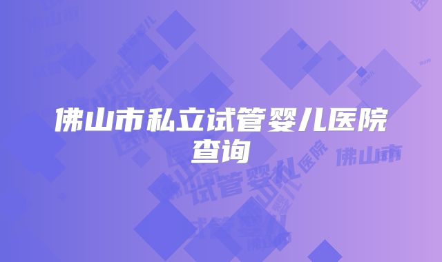 佛山市私立试管婴儿医院查询