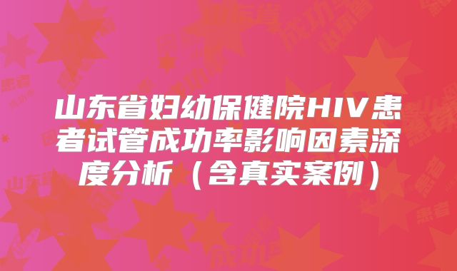山东省妇幼保健院HIV患者试管成功率影响因素深度分析（含真实案例）
