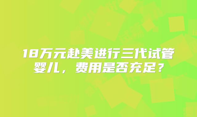 18万元赴美进行三代试管婴儿,费用是否充足?