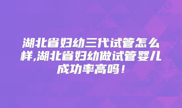 湖北省妇幼三代试管怎么样,湖北省妇幼做试管婴儿成功率高吗！