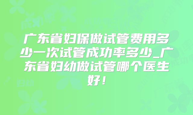 广东省妇保做试管费用多少一次试管成功率多少_广东省妇幼做试管哪个医生好!