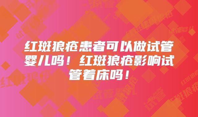 红斑狼疮患者可以做试管婴儿吗！红斑狼疮影响试管着床吗！