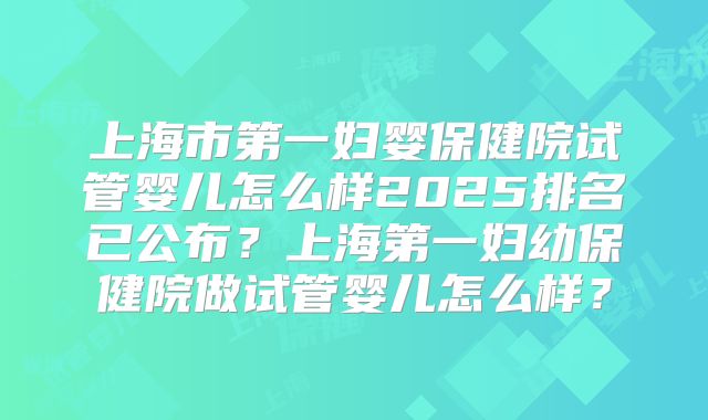 上海市第一妇婴保健院试管婴儿怎么样2025排名已公布?上海第一妇幼保健院做试管婴儿怎么样?