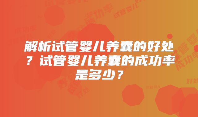 解析试管婴儿养囊的好处?试管婴儿养囊的成功率是多少?