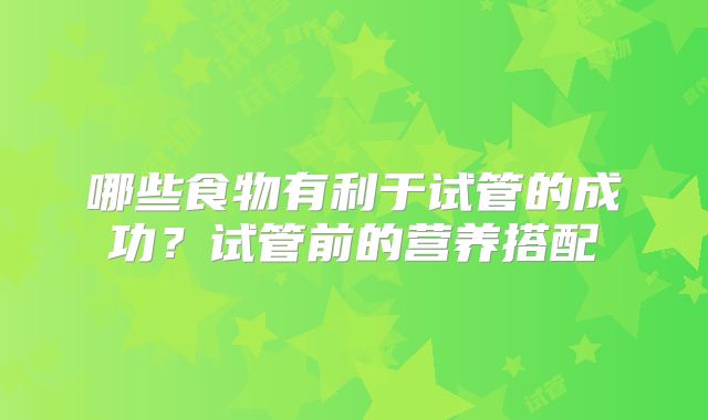 哪些食物有利于试管的成功?试管前的营养搭配