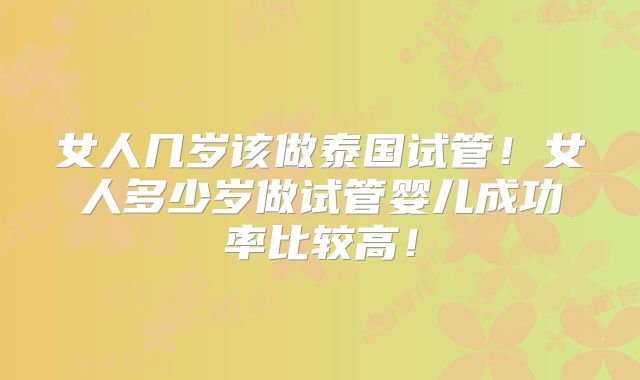 女人几岁该做泰国试管!女人多少岁做试管婴儿成功率比较高!