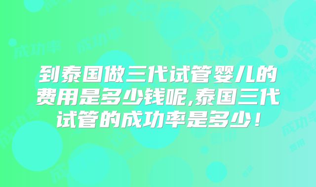 到泰国做三代试管婴儿的费用是多少钱呢,泰国三代试管的成功率是多少！