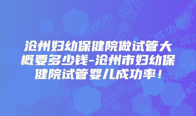 沧州妇幼保健院做试管大概要多少钱-沧州市妇幼保健院试管婴儿成功率！