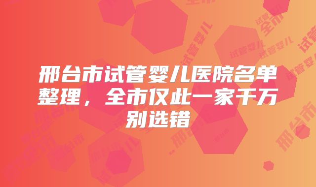邢台市试管婴儿医院名单整理,全市仅此一家千万别选错