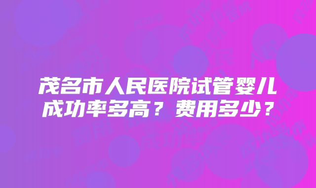 茂名市人民医院试管婴儿成功率多高?费用多少?