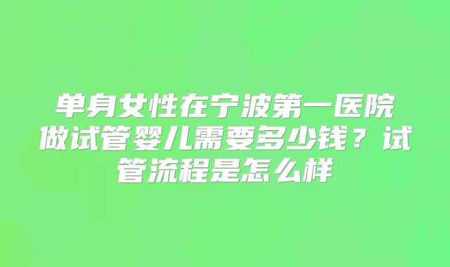单身女性在宁波第一医院做试管婴儿需要多少钱？试管流程是怎么样